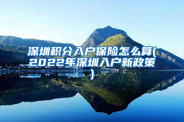 深圳积分入户保险怎么算(2022年深圳入户新政策)