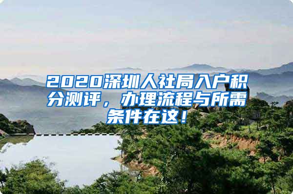 2020深圳人社局入户积分测评，办理流程与所需条件在这！