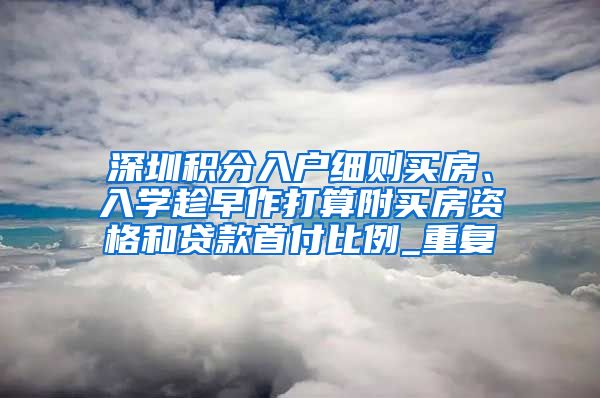 深圳积分入户细则买房、入学趁早作打算附买房资格和贷款首付比例_重复