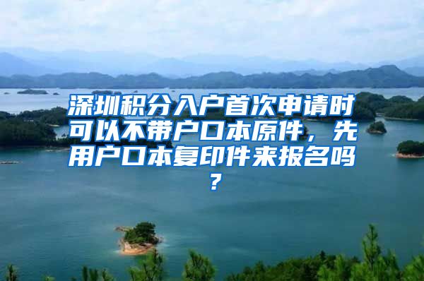 深圳积分入户首次申请时可以不带户口本原件，先用户口本复印件来报名吗？