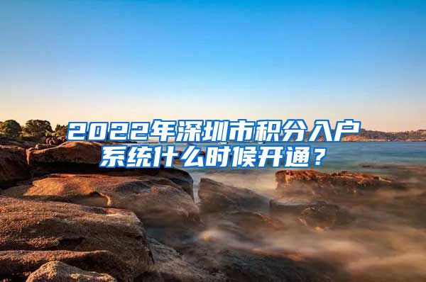 2022年深圳市积分入户系统什么时候开通？