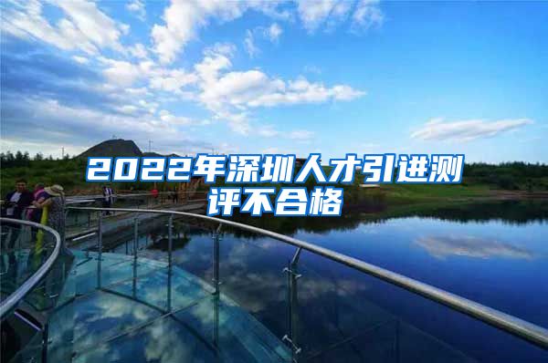 2022年深圳人才引进测评不合格