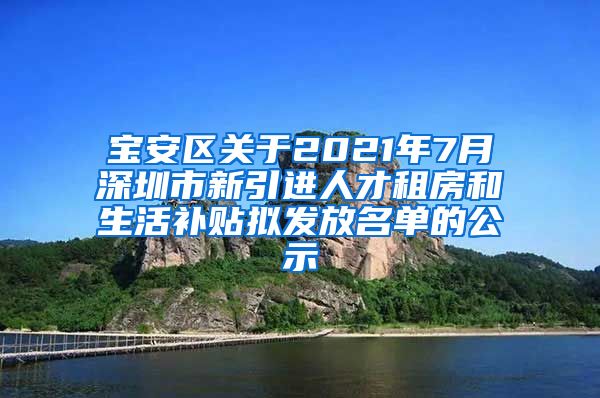 宝安区关于2021年7月深圳市新引进人才租房和生活补贴拟发放名单的公示