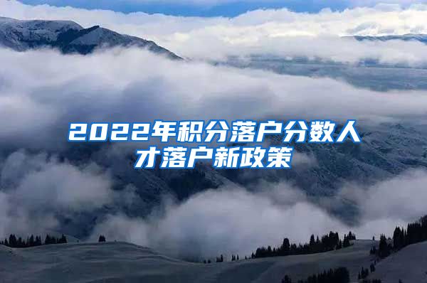 2022年积分落户分数人才落户新政策