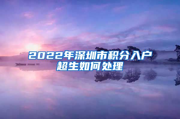 2022年深圳市积分入户超生如何处理