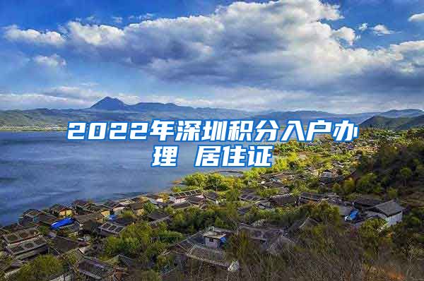 2022年深圳积分入户办理 居住证