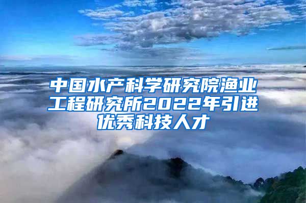 中国水产科学研究院渔业工程研究所2022年引进优秀科技人才