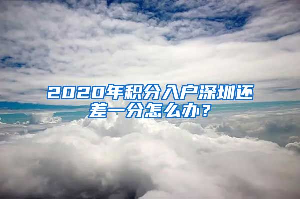 2020年积分入户深圳还差一分怎么办？