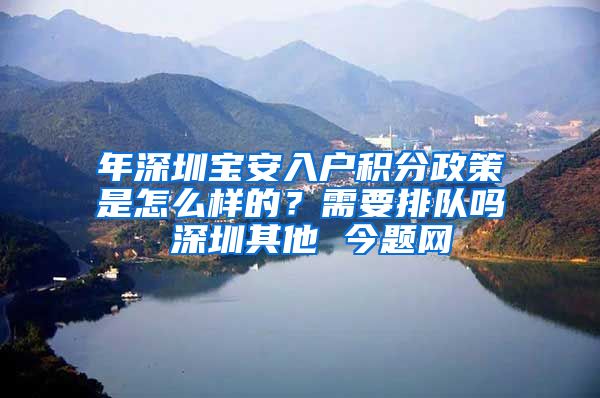 年深圳宝安入户积分政策是怎么样的？需要排队吗 深圳其他 今题网