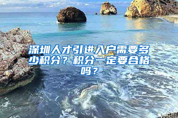 深圳人才引进入户需要多少积分？积分一定要合格吗？