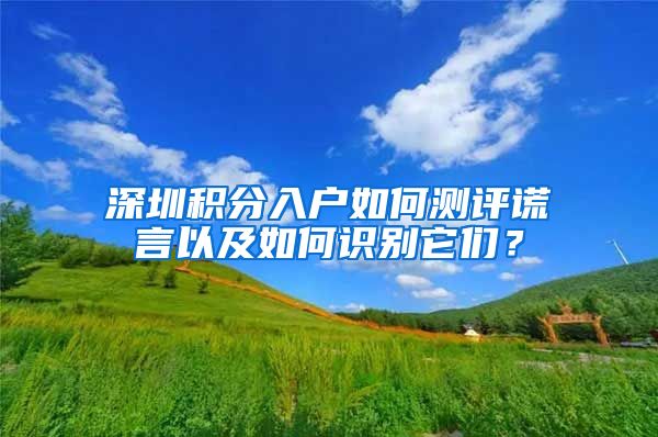 深圳积分入户如何测评谎言以及如何识别它们？