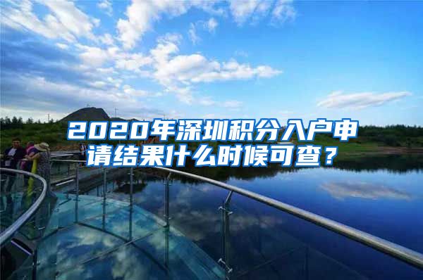 2020年深圳积分入户申请结果什么时候可查？