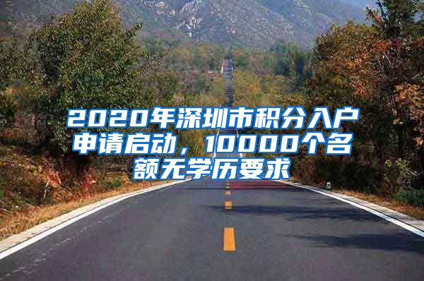 2020年深圳市积分入户申请启动，10000个名额无学历要求