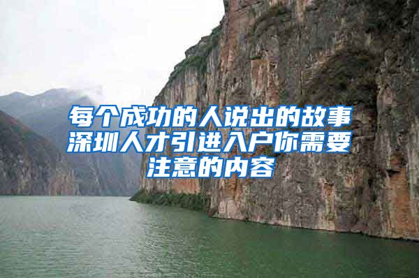 每个成功的人说出的故事深圳人才引进入户你需要注意的内容