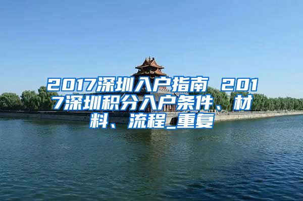 2017深圳入户指南 2017深圳积分入户条件、材料、流程_重复