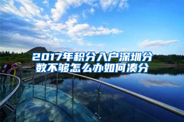 2017年积分入户深圳分数不够怎么办如何凑分