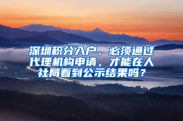 深圳积分入户，必须通过代理机构申请，才能在人社局看到公示结果吗？