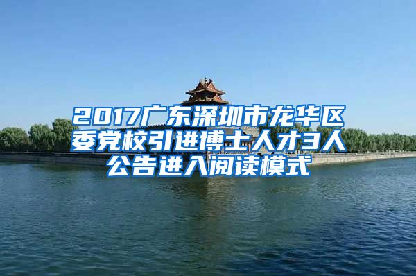 2017广东深圳市龙华区委党校引进博士人才3人公告进入阅读模式