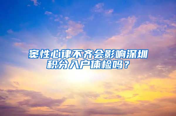 窦性心律不齐会影响深圳积分入户体检吗？