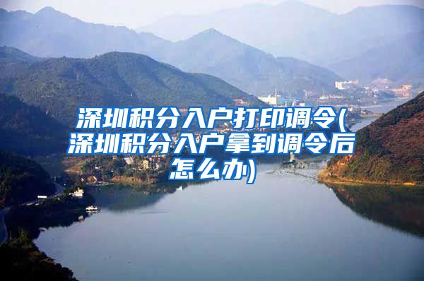 深圳积分入户打印调令(深圳积分入户拿到调令后怎么办)