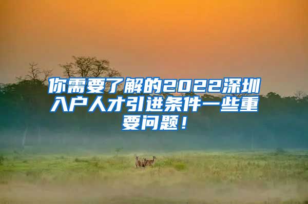 你需要了解的2022深圳入户人才引进条件一些重要问题！