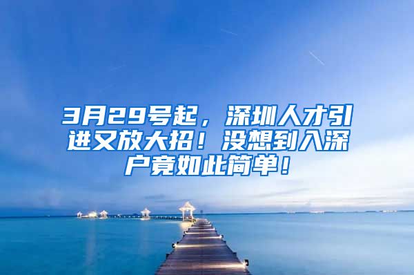 3月29号起，深圳人才引进又放大招！没想到入深户竟如此简单！