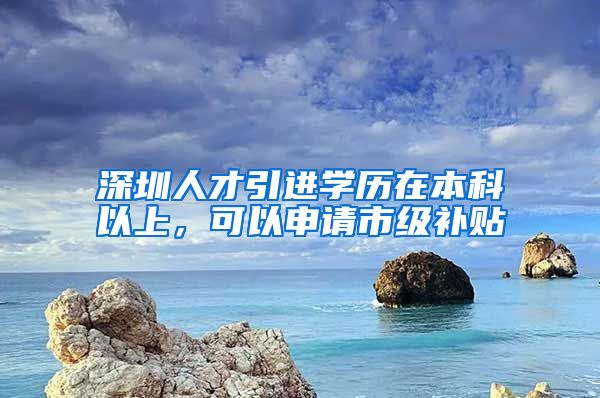 深圳人才引进学历在本科以上，可以申请市级补贴