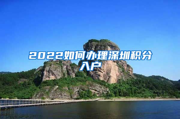 2022如何办理深圳积分入户