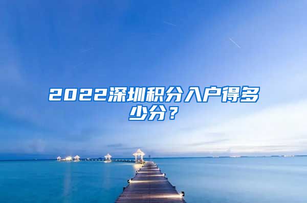 2022深圳积分入户得多少分？