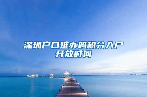 深圳户口难办吗积分入户开放时间