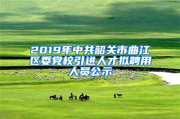 2019年中共韶关市曲江区委党校引进人才拟聘用人员公示