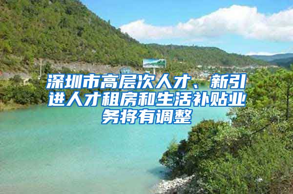 深圳市高层次人才、新引进人才租房和生活补贴业务将有调整