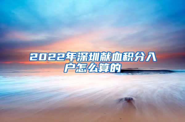 2022年深圳献血积分入户怎么算的