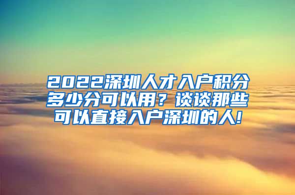 2022深圳人才入户积分多少分可以用？谈谈那些可以直接入户深圳的人!