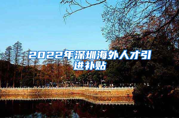 2022年深圳海外人才引进补贴