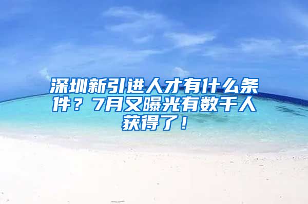 深圳新引进人才有什么条件？7月又曝光有数千人获得了！