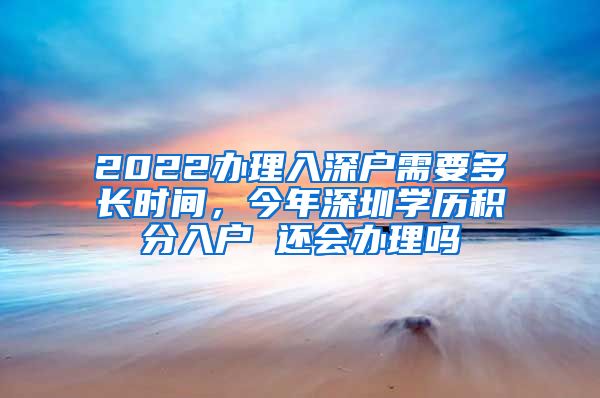 2022办理入深户需要多长时间，今年深圳学历积分入户 还会办理吗