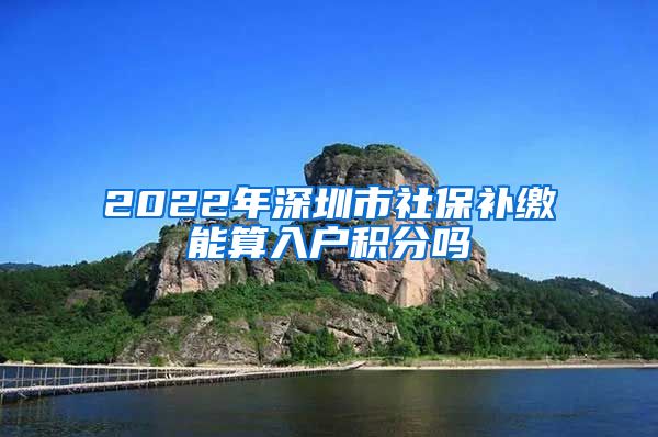 2022年深圳市社保补缴能算入户积分吗