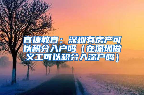 育捷教育：深圳有房产可以积分入户吗（在深圳做义工可以积分入深户吗）