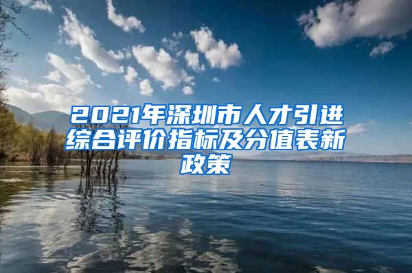 2021年深圳市人才引进综合评价指标及分值表新政策