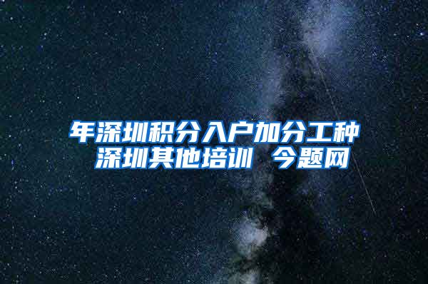 年深圳积分入户加分工种 深圳其他培训 今题网