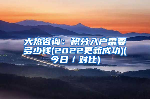 大热咨询：积分入户需要多少钱(2022更新成功)(今日／对比)