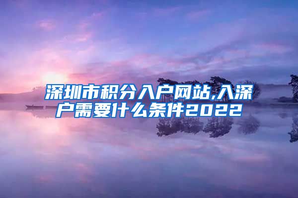 深圳市积分入户网站,入深户需要什么条件2022