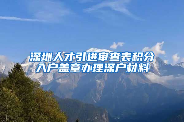 深圳人才引进审查表积分入户盖章办理深户材料