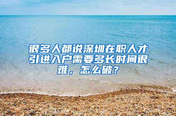 很多人都说深圳在职人才引进入户需要多长时间很难，怎么破？