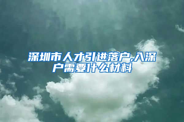 深圳市人才引进落户,入深户需要什么材料