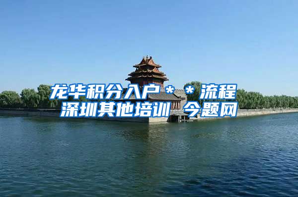 龙华积分入户＊＊流程 深圳其他培训 今题网