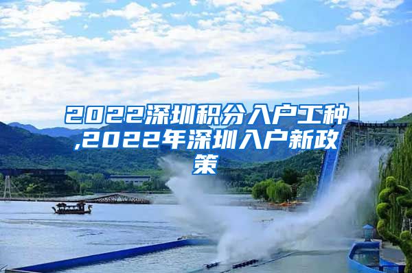 2022深圳积分入户工种,2022年深圳入户新政策