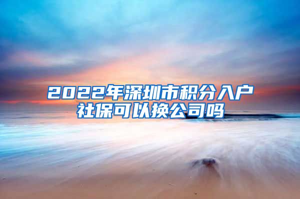 2022年深圳市积分入户社保可以换公司吗