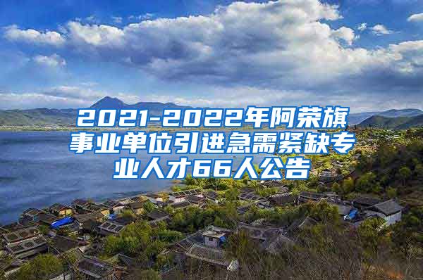 2021-2022年阿荣旗事业单位引进急需紧缺专业人才66人公告